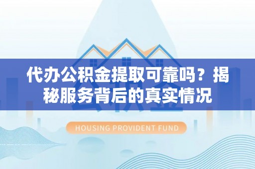 望谟代办公积金提取可靠吗？揭秘服务背后的真实情况