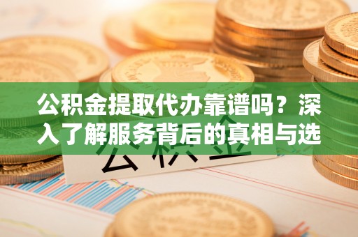 望谟公积金提取代办靠谱吗？深入了解服务背后的真相与选择指南