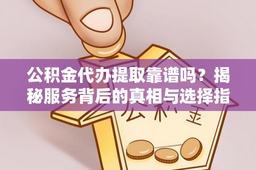 望谟公积金代办提取靠谱吗？揭秘服务背后的真相与选择指南