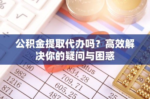 望谟公积金提取代办吗？高效解决你的疑问与困惑
