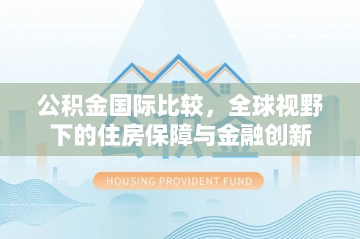 望谟公积金国际比较，全球视野下的住房保障与金融创新