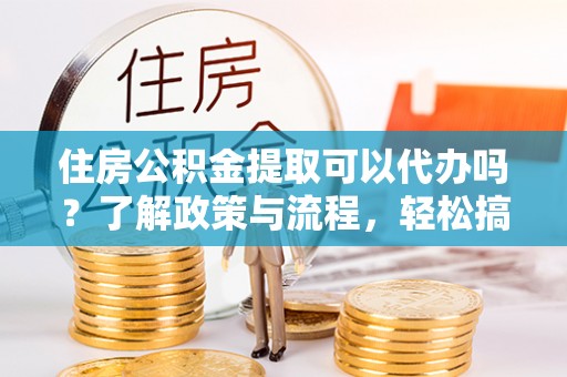 望谟住房公积金提取可以代办吗？了解政策与流程，轻松搞定公积金提取