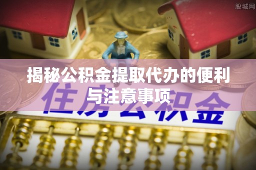 望谟揭秘公积金提取代办的便利与注意事项