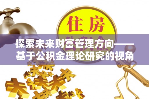 望谟探索未来财富管理方向——基于公积金理论研究的视角
