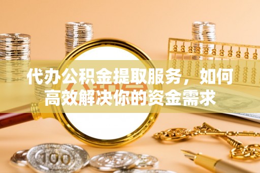 望谟代办公积金提取服务，如何高效解决你的资金需求