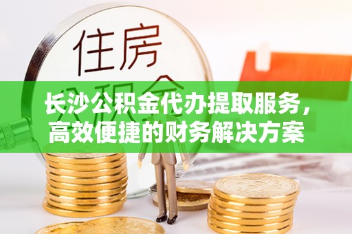 望谟长沙公积金代办提取服务，高效便捷的财务解决方案