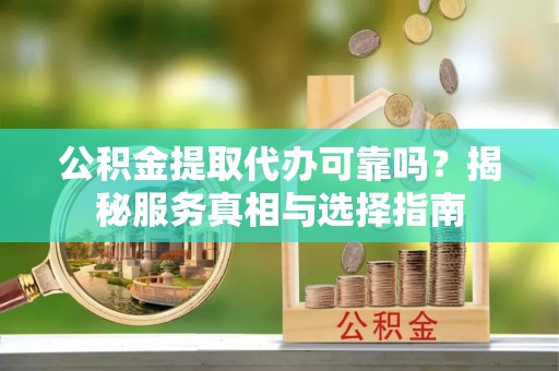 望谟公积金提取代办可靠吗？揭秘服务真相与选择指南