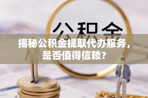 望谟揭秘公积金提取代办服务，是否值得信赖？