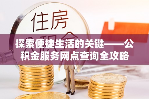 望谟探索便捷生活的关键——公积金服务网点查询全攻略