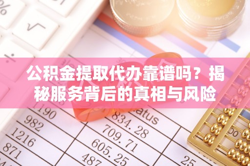 望谟公积金提取代办靠谱吗？揭秘服务背后的真相与风险