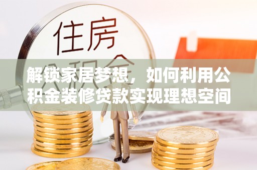 望谟解锁家居梦想，如何利用公积金装修贷款实现理想空间