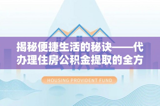 望谟揭秘便捷生活的秘诀——代办理住房公积金提取的全方位指南