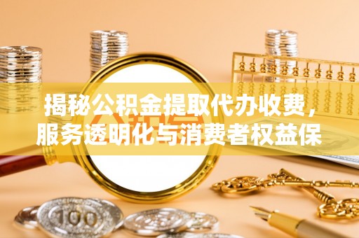 望谟揭秘公积金提取代办收费，服务透明化与消费者权益保障