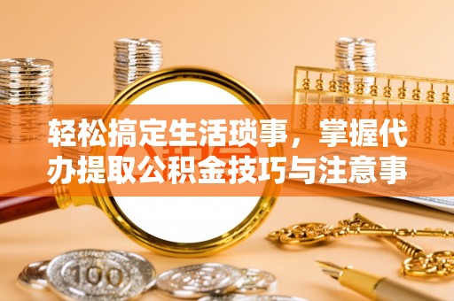 望谟轻松搞定生活琐事，掌握代办提取公积金技巧与注意事项