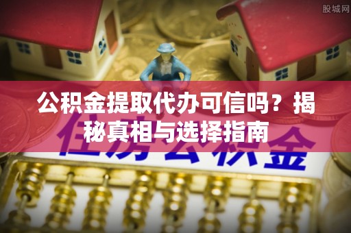 望谟公积金提取代办可信吗？揭秘真相与选择指南