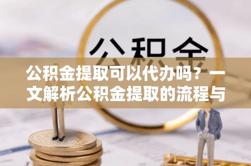 望谟公积金提取可以代办吗？一文解析公积金提取的流程与注意事项