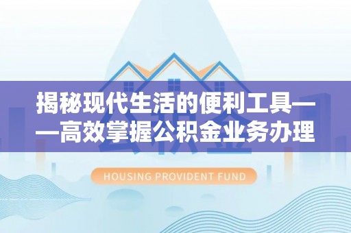 望谟揭秘现代生活的便利工具——高效掌握公积金业务办理流程的关键步骤