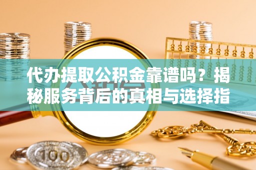 望谟代办提取公积金靠谱吗？揭秘服务背后的真相与选择指南