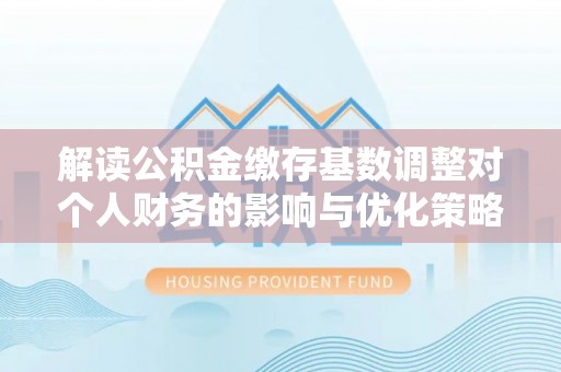 望谟解读公积金缴存基数调整对个人财务的影响与优化策略