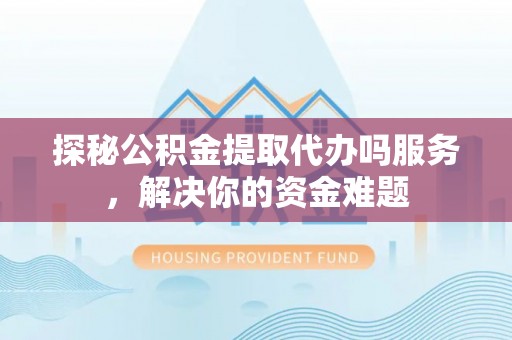 望谟探秘公积金提取代办吗服务，解决你的资金难题