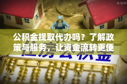 望谟公积金提取代办吗？了解政策与服务，让资金流转更便捷