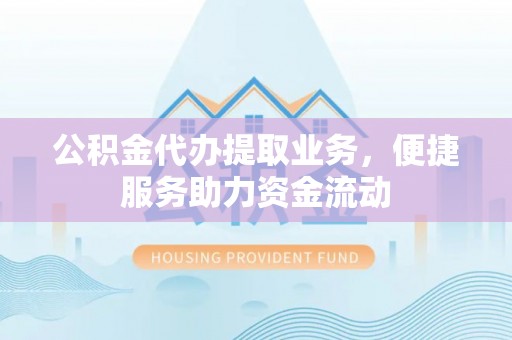 望谟公积金代办提取业务，便捷服务助力资金流动