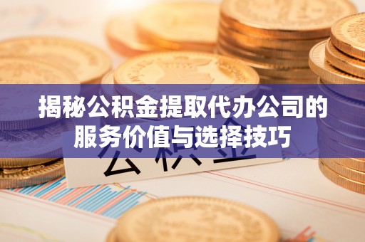 望谟揭秘公积金提取代办公司的服务价值与选择技巧