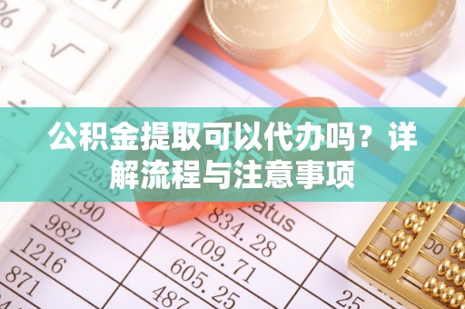 望谟公积金提取可以代办吗？详解流程与注意事项