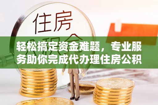 望谟轻松搞定资金难题，专业服务助你完成代办理住房公积金提取