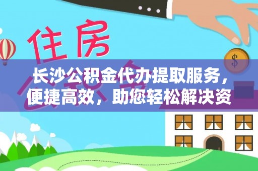望谟长沙公积金代办提取服务，便捷高效，助您轻松解决资金需求