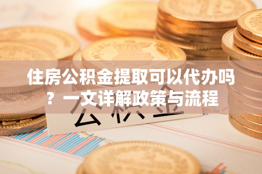 望谟住房公积金提取可以代办吗？一文详解政策与流程