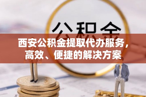 望谟西安公积金提取代办服务，高效、便捷的解决方案