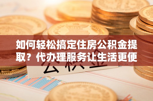 望谟如何轻松搞定住房公积金提取？代办理服务让生活更便捷！