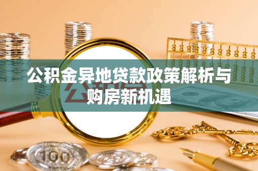 望谟公积金异地贷款政策解析与购房新机遇