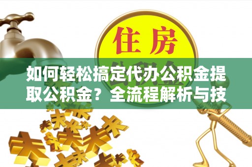 望谟如何轻松搞定代办公积金提取公积金？全流程解析与技巧分享