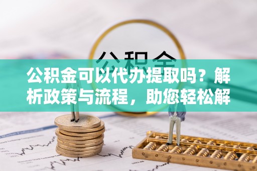 望谟公积金可以代办提取吗？解析政策与流程，助您轻松解决疑问