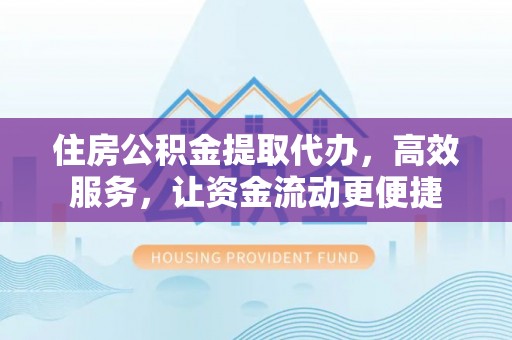 望谟住房公积金提取代办，高效服务，让资金流动更便捷