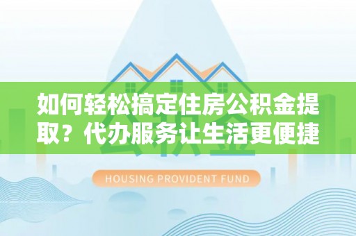望谟如何轻松搞定住房公积金提取？代办服务让生活更便捷