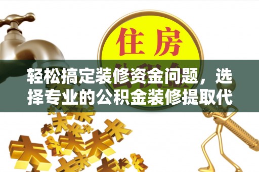 望谟轻松搞定装修资金问题，选择专业的公积金装修提取代办服务