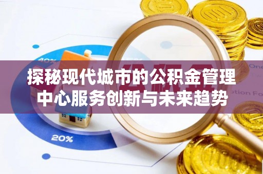 望谟探秘现代城市的公积金管理中心服务创新与未来趋势