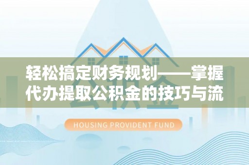 望谟轻松搞定财务规划——掌握代办提取公积金的技巧与流程