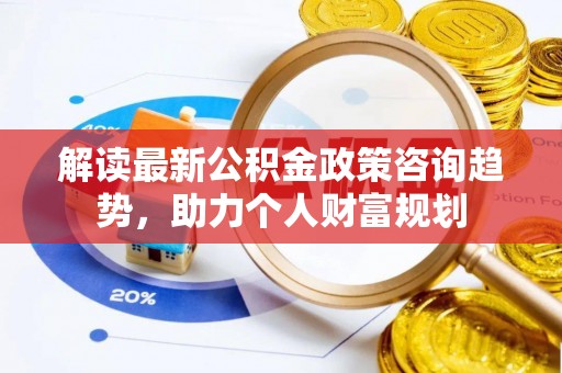 望谟解读最新公积金政策咨询趋势，助力个人财富规划
