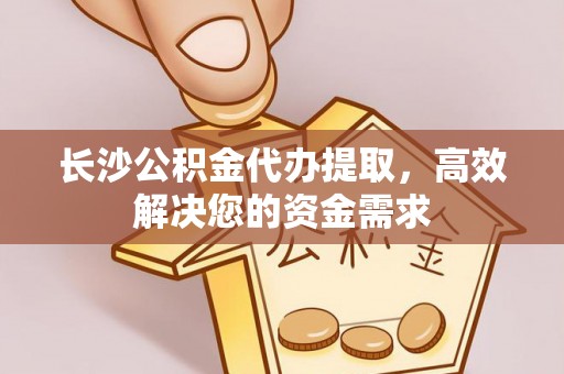 望谟长沙公积金代办提取，高效解决您的资金需求