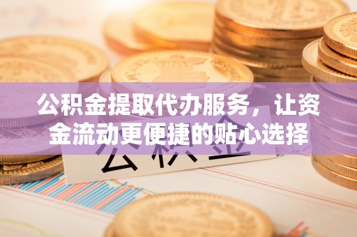 望谟公积金提取代办服务，让资金流动更便捷的贴心选择