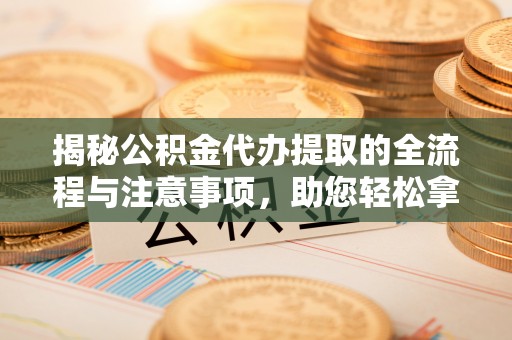望谟揭秘公积金代办提取的全流程与注意事项，助您轻松拿回属于自己的钱