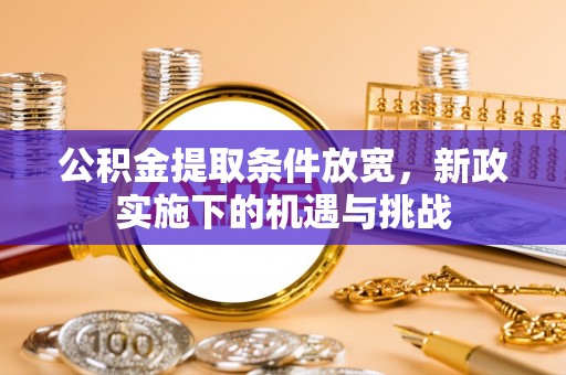 望谟公积金提取条件放宽，新政实施下的机遇与挑战