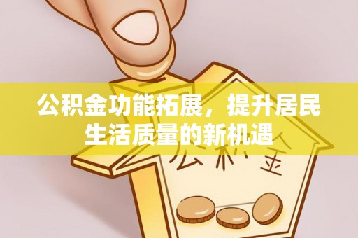 望谟公积金功能拓展，提升居民生活质量的新机遇