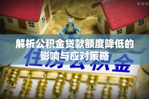 望谟解析公积金贷款额度降低的影响与应对策略