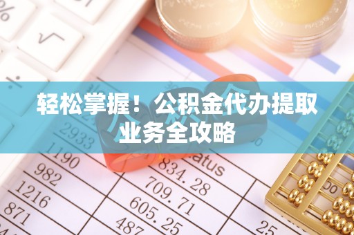望谟轻松掌握！公积金代办提取业务全攻略