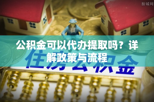 望谟公积金可以代办提取吗？详解政策与流程